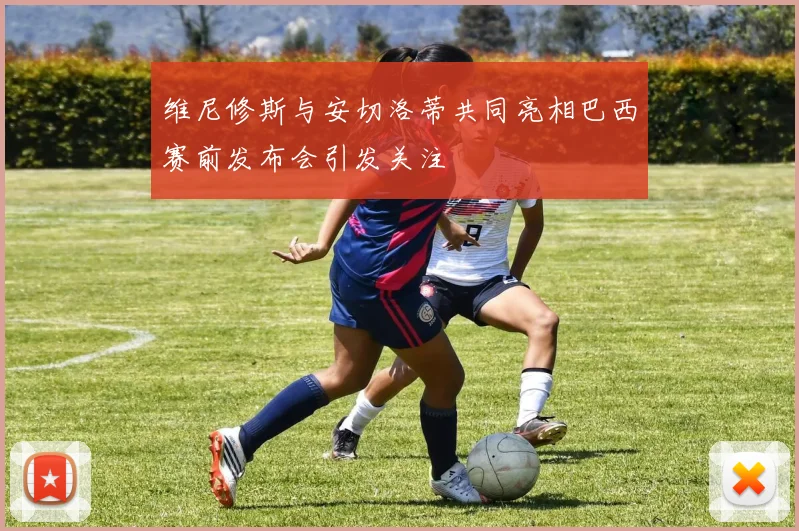 维尼修斯与安切洛蒂共同亮相巴西赛前发布会引发关注