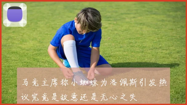 马竞主席称小蜘蛛为洛佩斯引发热议究竟是故意还是无心之失