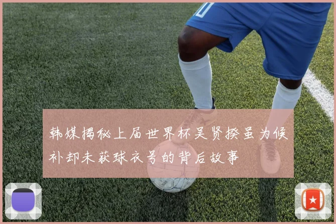 韩媒揭秘上届世界杯吴贤揆虽为候补却未获球衣号的背后故事