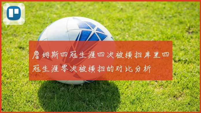 詹姆斯四冠生涯四次被横扫库里四冠生涯零次被横扫的对比分析