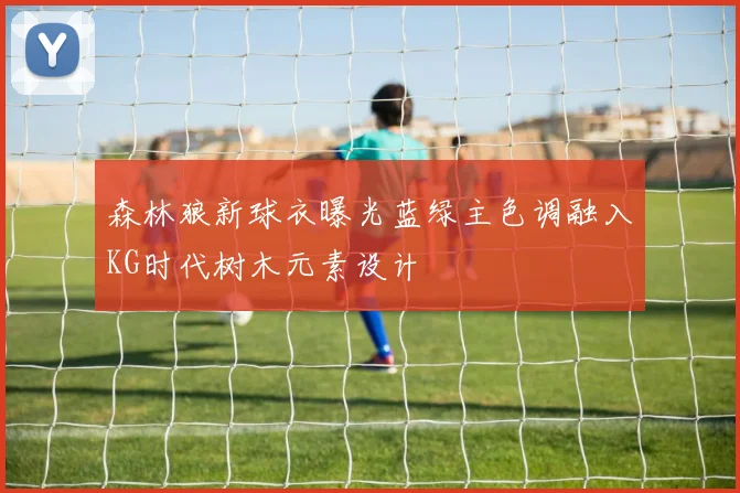 森林狼新球衣曝光蓝绿主色调融入KG时代树木元素设计