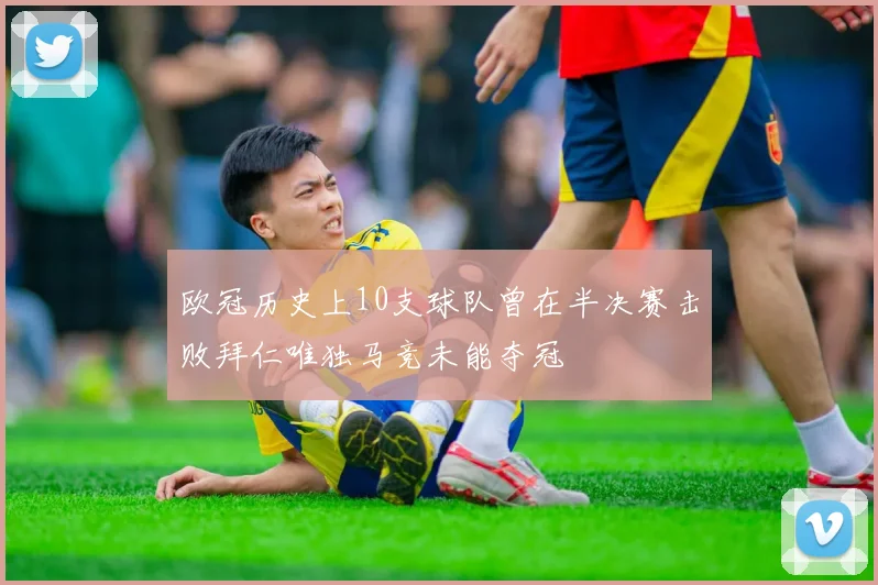 欧冠历史上10支球队曾在半决赛击败拜仁唯独马竞未能夺冠