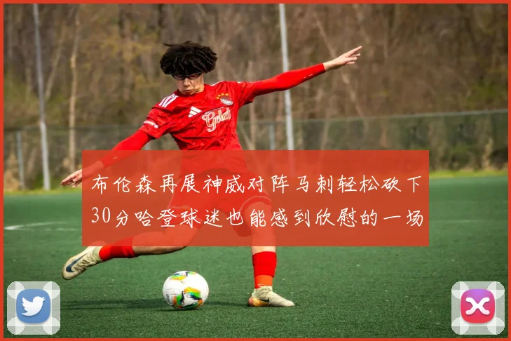 布伦森再展神威对阵马刺轻松砍下30分哈登球迷也能感到欣慰的一场比赛