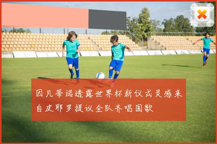 因凡蒂诺透露世界杯新仪式灵感来自皮耶罗提议全队齐唱国歌