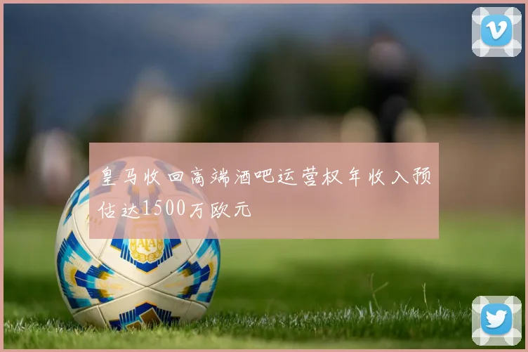 皇马收回高端酒吧运营权年收入预估达1500万欧元