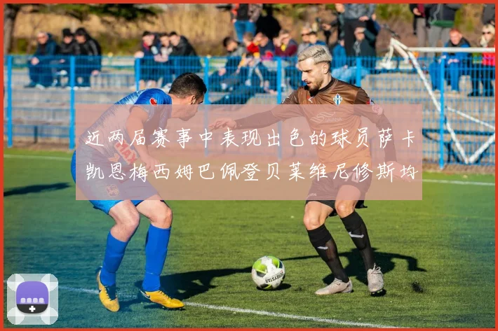 近两届赛事中表现出色的球员萨卡凯恩梅西姆巴佩登贝莱维尼修斯均有三球三助攻