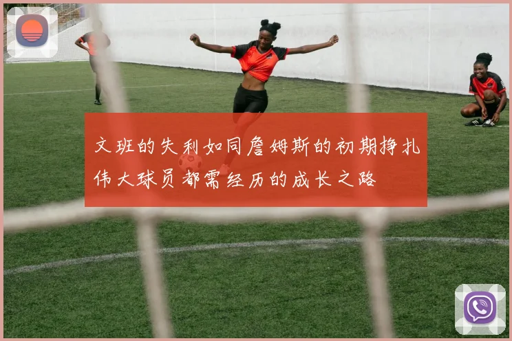 文班的失利如同詹姆斯的初期挣扎伟大球员都需经历的成长之路