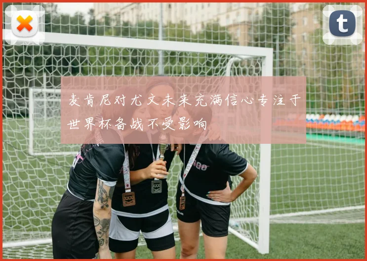 麦肯尼对尤文未来充满信心专注于世界杯备战不受影响
