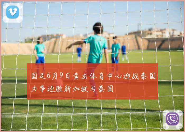 国足6月9日黄龙体育中心迎战泰国力争连胜新加坡与泰国