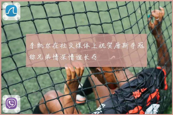 李凯尔在社交媒体上祝贺唐斯夺冠称兄弟情深情谊长存