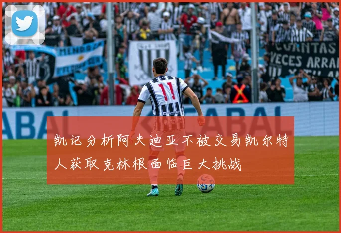 凯记分析阿夫迪亚不被交易凯尔特人获取克林根面临巨大挑战
